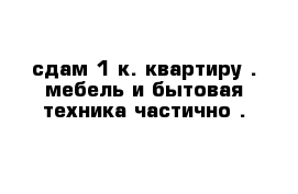 сдам 1 к. квартиру . мебель и бытовая техника частично . 